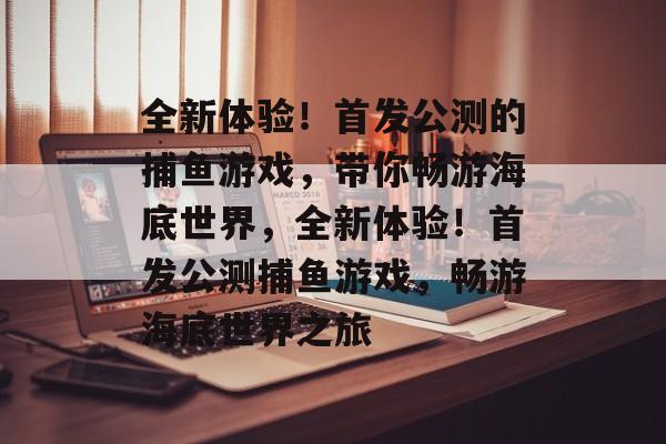 全新体验!首发公测的捕鱼游戏,带你畅游海底世界,全新体验!首发公测捕鱼游戏,畅游海底世界之旅 全新体验!首发公测的捕鱼游戏,带你畅游海底世界,全新体验!首发公测捕鱼游戏,畅游海底世界之旅
