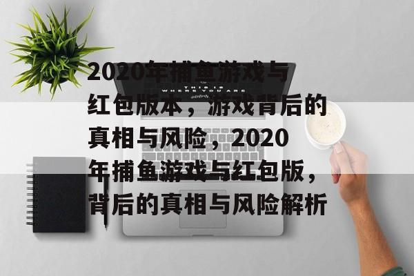 2020年捕鱼游戏与红包版本,游戏背后的真相与风险,2020年捕鱼游戏与红包版,背后的真相与风险解析 2020年捕鱼游戏与红包版本,游戏背后的真相与风险,2020年捕鱼游戏与红包版,背后的真相与风险解析
