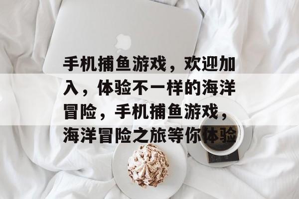 手机捕鱼游戏,欢迎加入,体验不一样的海洋冒险,手机捕鱼游戏,海洋冒险之旅等你体验 手机捕鱼游戏,欢迎加入,体验不一样的海洋冒险,手机捕鱼游戏,海洋冒险之旅等你体验