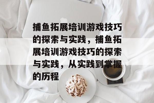 捕鱼拓展培训游戏技巧的探索与实践,捕鱼拓展培训游戏技巧的探索与实践,从实践到掌握的历程 捕鱼拓展培训游戏技巧的探索与实践,捕鱼拓展培训游戏技巧的探索与实践,从实践到掌握的历程