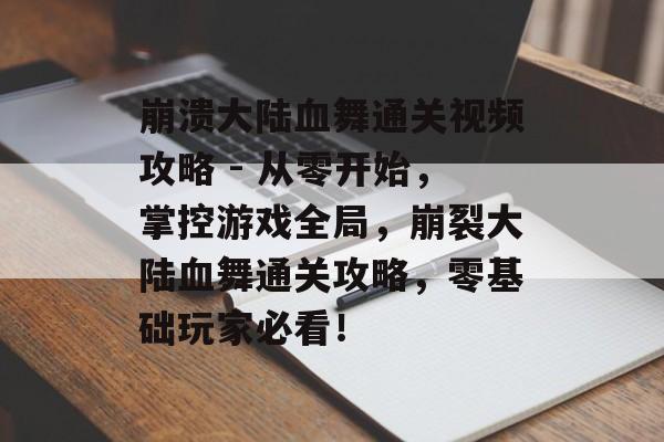 崩溃大陆血舞通关视频攻略 - 从零开始,掌控游戏全局,崩裂大陆血舞通关攻略,零基础玩家必看! 崩溃大陆血舞通关视频攻略 - 从零开始,掌控游戏全局,崩裂大陆血舞通关攻略,零基础玩家必看!