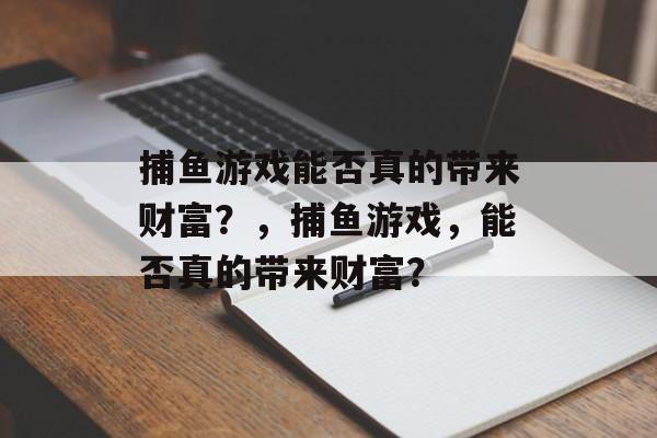 捕鱼游戏能否真的带来财富？，捕鱼游戏，能否真的带来财富？