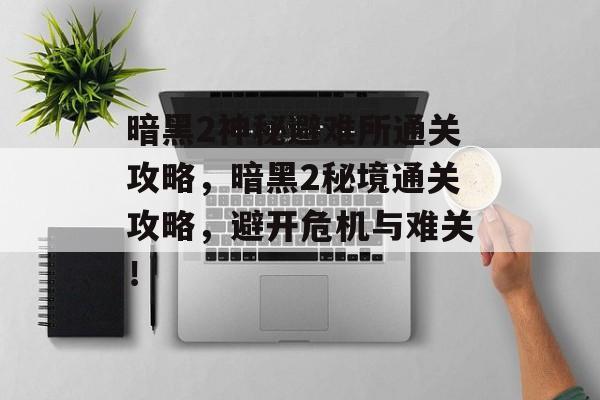 暗黑2神秘避难所通关攻略,暗黑2秘境通关攻略,避开危机与难关! 暗黑2神秘避难所通关攻略,暗黑2秘境通关攻略,避开危机与难关!