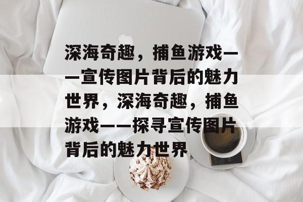 深海奇趣,捕鱼游戏——宣传图片背后的魅力世界,深海奇趣,捕鱼游戏——探寻宣传图片背后的魅力世界 深海奇趣,捕鱼游戏——宣传图片背后的魅力世界,深海奇趣,捕鱼游戏——探寻宣传图片背后的魅力世界
