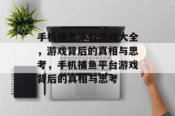 手机捕鱼平台游戏大全,游戏背后的真相与思考,手机捕鱼平台游戏背后的真相与思考 手机捕鱼平台游戏大全,游戏背后的真相与思考,手机捕鱼平台游戏背后的真相与思考