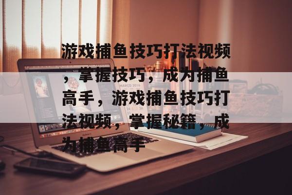 游戏捕鱼技巧打法视频,掌握技巧,成为捕鱼高手,游戏捕鱼技巧打法视频,掌握秘籍,成为捕鱼高手 游戏捕鱼技巧打法视频,掌握技巧,成为捕鱼高手,游戏捕鱼技巧打法视频,掌握秘籍,成为捕鱼高手