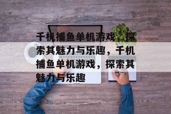 千机捕鱼单机游戏,探索其魅力与乐趣,千机捕鱼单机游戏,探索其魅力与乐趣 千机捕鱼单机游戏,探索其魅力与乐趣,千机捕鱼单机游戏,探索其魅力与乐趣