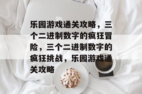 乐园游戏通关攻略,三个二进制数字的疯狂冒险,三个二进制数字的疯狂挑战,乐园游戏通关攻略 乐园游戏通关攻略,三个二进制数字的疯狂冒险,三个二进制数字的疯狂挑战,乐园游戏通关攻略