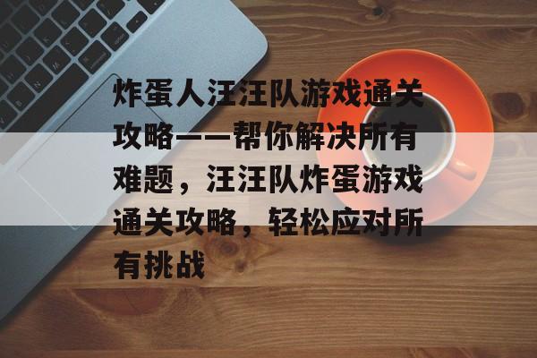 炸蛋人汪汪队游戏通关攻略——帮你解决所有难题,汪汪队炸蛋游戏通关攻略,轻松应对所有挑战 炸蛋人汪汪队游戏通关攻略——帮你解决所有难题,汪汪队炸蛋游戏通关攻略,轻松应对所有挑战