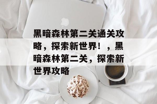 黑暗森林第二关通关攻略,探索新世界!,黑暗森林第二关,探索新世界攻略 黑暗森林第二关通关攻略,探索新世界!,黑暗森林第二关,探索新世界攻略