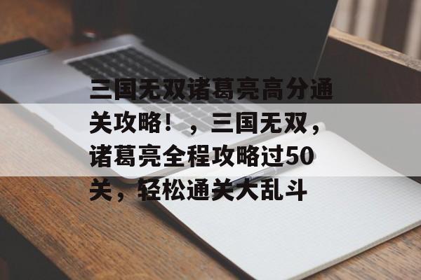 三国无双诸葛亮高分通关攻略!,三国无双,诸葛亮全程攻略过50关,轻松通关大乱斗 三国无双诸葛亮高分通关攻略!,三国无双,诸葛亮全程攻略过50关,轻松通关大乱斗