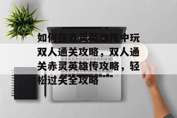 如何在赤灵英雄传中玩双人通关攻略,双人通关赤灵英雄传攻略,轻松过关全攻略 如何在赤灵英雄传中玩双人通关攻略,双人通关赤灵英雄传攻略,轻松过关全攻略