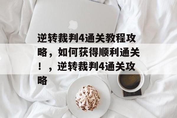逆转裁判4通关教程攻略,如何获得顺利通关!,逆转裁判4通关攻略 逆转裁判4通关教程攻略,如何获得顺利通关!,逆转裁判4通关攻略