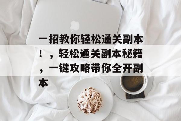一招教你轻松通关副本！，轻松通关副本秘籍，一键攻略带你全开副本