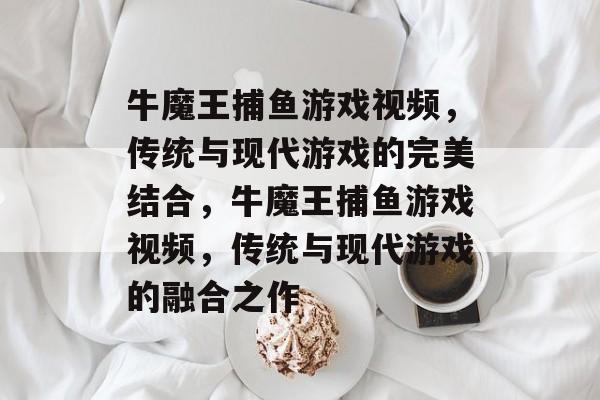 牛魔王捕鱼游戏视频，传统与现代游戏的完美结合，牛魔王捕鱼游戏视频，传统与现代游戏的融合之作