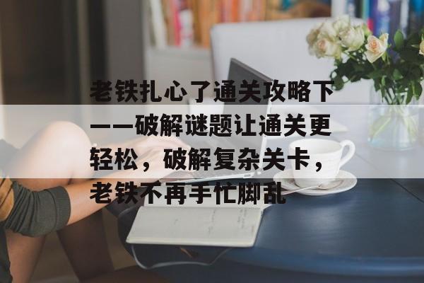 老铁扎心了通关攻略下——破解谜题让通关更轻松,破解复杂关卡,老铁不再手忙脚乱 老铁扎心了通关攻略下——破解谜题让通关更轻松,破解复杂关卡,老铁不再手忙脚乱