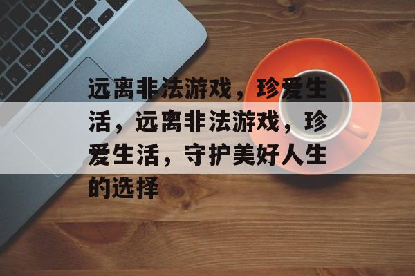 远离非法游戏,珍爱生活,远离非法游戏,珍爱生活,守护美好人生的选择 远离非法游戏,珍爱生活,远离非法游戏,珍爱生活,守护美好人生的选择