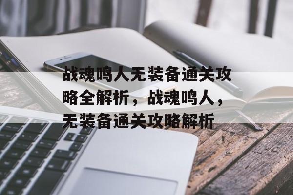 战魂鸣人无装备通关攻略全解析,战魂鸣人,无装备通关攻略解析 战魂鸣人无装备通关攻略全解析,战魂鸣人,无装备通关攻略解析