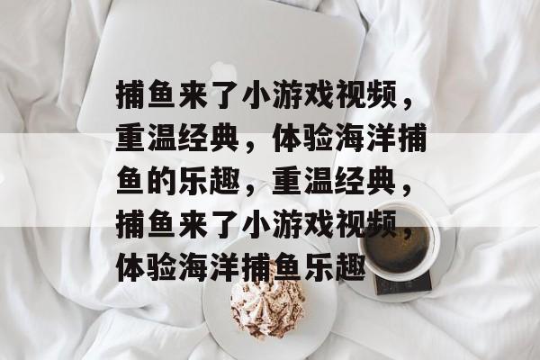捕鱼来了小游戏视频,重温经典,体验海洋捕鱼的乐趣,重温经典,捕鱼来了小游戏视频,体验海洋捕鱼乐趣 捕鱼来了小游戏视频,重温经典,体验海洋捕鱼的乐趣,重温经典,捕鱼来了小游戏视频,体验海洋捕鱼乐趣