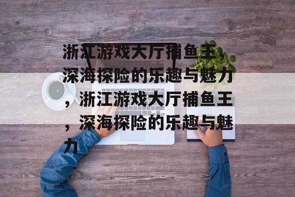 浙江游戏大厅捕鱼王,深海探险的乐趣与魅力,浙江游戏大厅捕鱼王,深海探险的乐趣与魅力 浙江游戏大厅捕鱼王,深海探险的乐趣与魅力,浙江游戏大厅捕鱼王,深海探险的乐趣与魅力