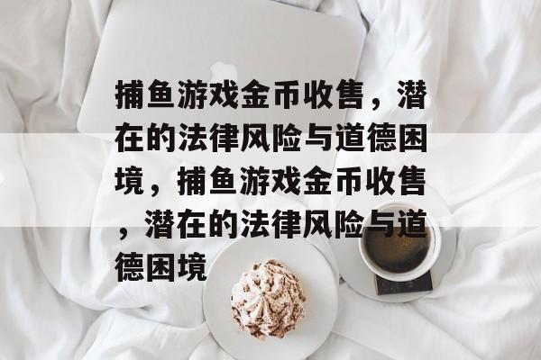 捕鱼游戏金币收售,潜在的法律风险与道德困境,捕鱼游戏金币收售,潜在的法律风险与道德困境 捕鱼游戏金币收售,潜在的法律风险与道德困境,捕鱼游戏金币收售,潜在的法律风险与道德困境