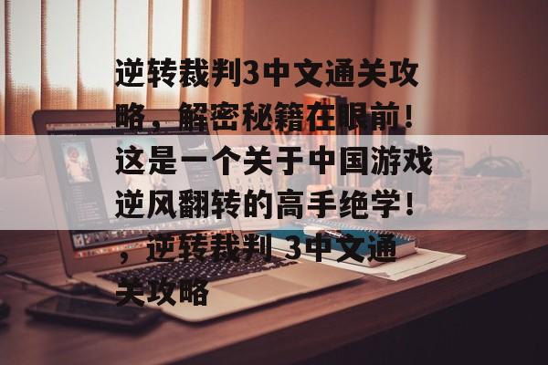 逆转裁判3中文通关攻略,解密秘籍在眼前!这是一个关于中国游戏逆风翻转的高手绝学!,逆转裁判 3中文通关攻略 逆转裁判3中文通关攻略,解密秘籍在眼前!这是一个关于中国游戏逆风翻转的高手绝学!,逆转裁判 3中文通关攻略