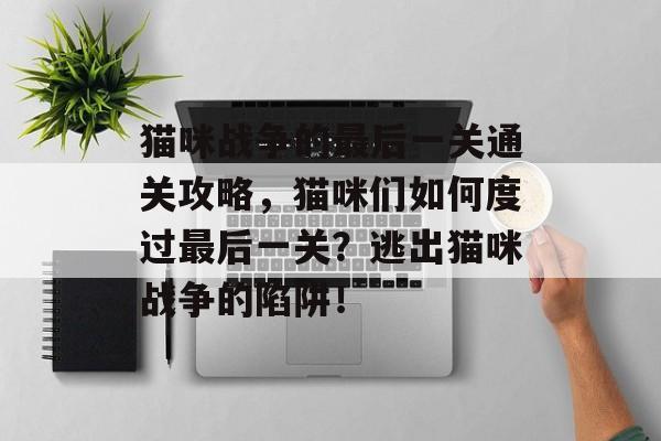 猫咪战争的最后一关通关攻略,猫咪们如何度过最后一关?逃出猫咪战争的陷阱! 猫咪战争的最后一关通关攻略,猫咪们如何度过最后一关?逃出猫咪战争的陷阱!