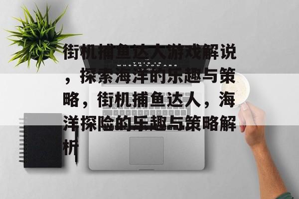 街机捕鱼达人游戏解说，探索海洋的乐趣与策略，街机捕鱼达人，海洋探险的乐趣与策略解析