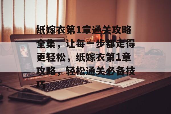 纸嫁衣第1章通关攻略全集,让每一步都走得更轻松,纸嫁衣第1章攻略,轻松通关必备技巧 纸嫁衣第1章通关攻略全集,让每一步都走得更轻松,纸嫁衣第1章攻略,轻松通关必备技巧