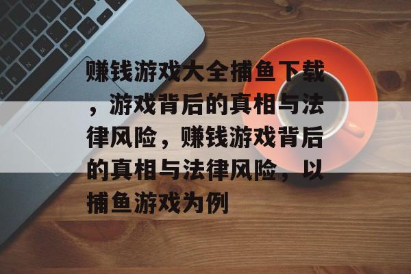 赚钱游戏大全捕鱼下载,游戏背后的真相与法律风险,赚钱游戏背后的真相与法律风险,以捕鱼游戏为例 赚钱游戏大全捕鱼下载,游戏背后的真相与法律风险,赚钱游戏背后的真相与法律风险,以捕鱼游戏为例