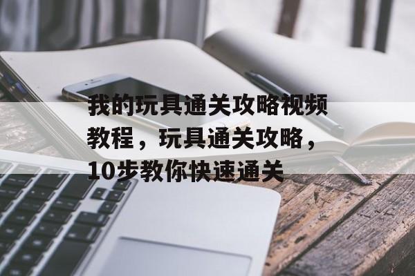 我的玩具通关攻略视频教程,玩具通关攻略,10步教你快速通关 我的玩具通关攻略视频教程,玩具通关攻略,10步教你快速通关