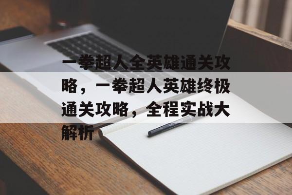 一拳超人全英雄通关攻略,一拳超人英雄终极通关攻略,全程实战大解析 一拳超人全英雄通关攻略,一拳超人英雄终极通关攻略,全程实战大解析