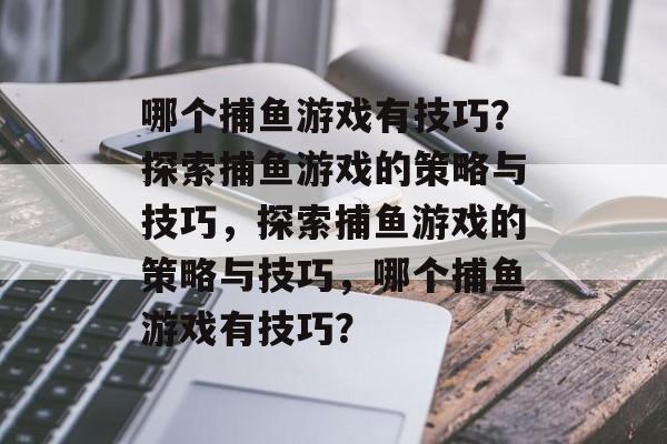 哪个捕鱼游戏有技巧？探索捕鱼游戏的策略与技巧，探索捕鱼游戏的策略与技巧，哪个捕鱼游戏有技巧？