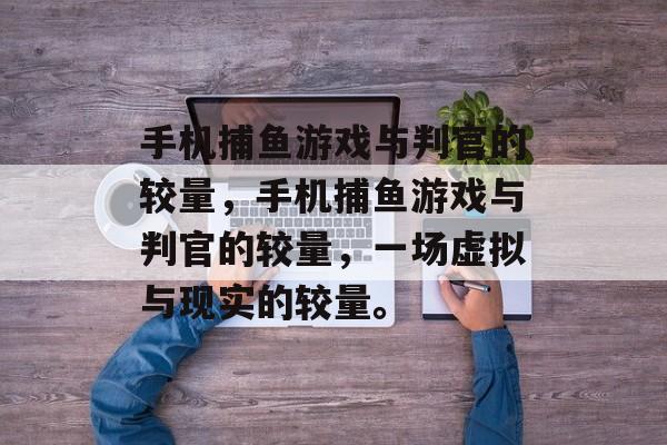 手机捕鱼游戏与判官的较量,手机捕鱼游戏与判官的较量,一场虚拟与现实的较量。 手机捕鱼游戏与判官的较量,手机捕鱼游戏与判官的较量,一场虚拟与现实的较量。