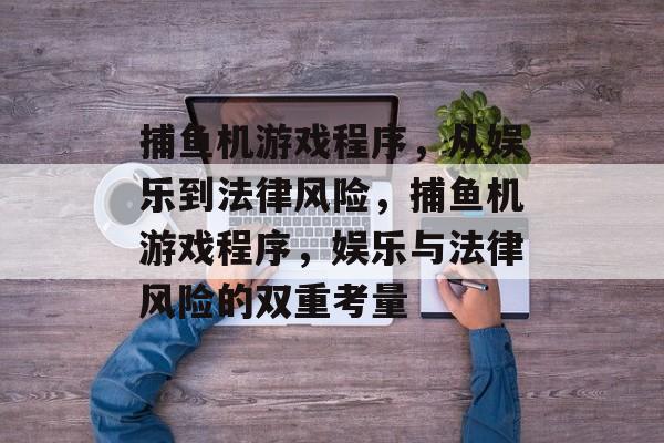 捕鱼机游戏程序,从娱乐到法律风险,捕鱼机游戏程序,娱乐与法律风险的双重考量 捕鱼机游戏程序,从娱乐到法律风险,捕鱼机游戏程序,娱乐与法律风险的双重考量