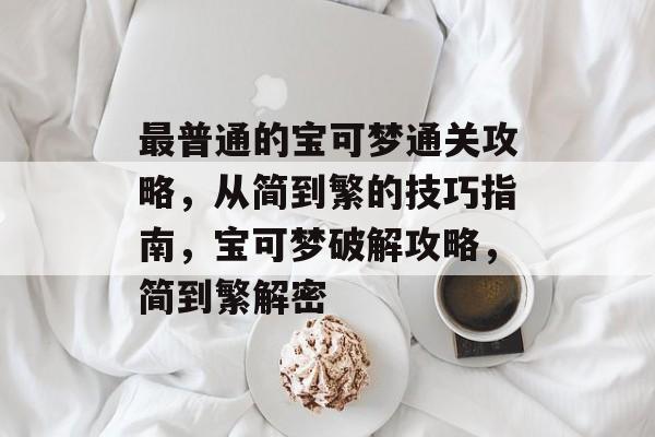 最普通的宝可梦通关攻略,从简到繁的技巧指南,宝可梦破解攻略,简到繁解密 最普通的宝可梦通关攻略,从简到繁的技巧指南,宝可梦破解攻略,简到繁解密