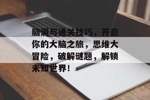 脑洞与通关技巧,开启你的大脑之旅,思维大冒险,破解谜题,解锁未知世界! 脑洞与通关技巧,开启你的大脑之旅,思维大冒险,破解谜题,解锁未知世界!