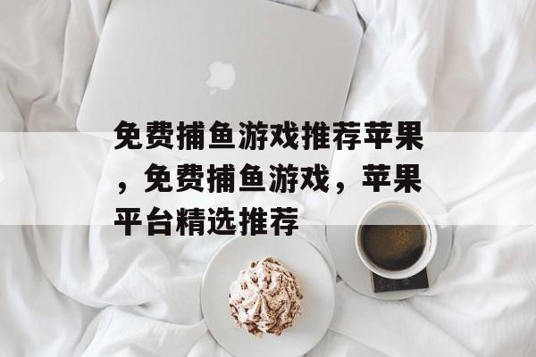 免费捕鱼游戏推荐苹果,免费捕鱼游戏,苹果平台精选推荐 免费捕鱼游戏推荐苹果,免费捕鱼游戏,苹果平台精选推荐