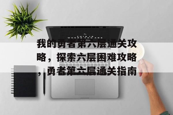 我的勇者第六层通关攻略,探索六层困难攻略,勇者第六层通关指南 我的勇者第六层通关攻略,探索六层困难攻略,勇者第六层通关指南
