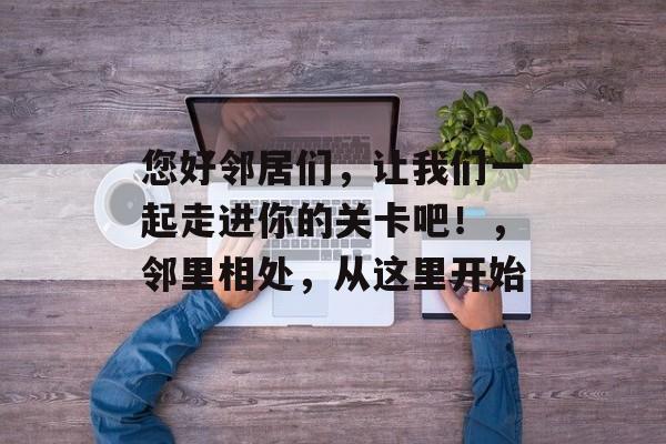 您好邻居们,让我们一起走进你的关卡吧!,邻里相处,从这里开始 您好邻居们,让我们一起走进你的关卡吧!,邻里相处,从这里开始