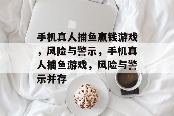 手机真人捕鱼赢钱游戏,风险与警示,手机真人捕鱼游戏,风险与警示并存 手机真人捕鱼赢钱游戏,风险与警示,手机真人捕鱼游戏,风险与警示并存