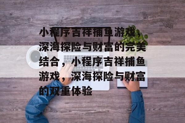 小程序吉祥捕鱼游戏,深海探险与财富的完美结合,小程序吉祥捕鱼游戏,深海探险与财富的双重体验 小程序吉祥捕鱼游戏,深海探险与财富的完美结合,小程序吉祥捕鱼游戏,深海探险与财富的双重体验