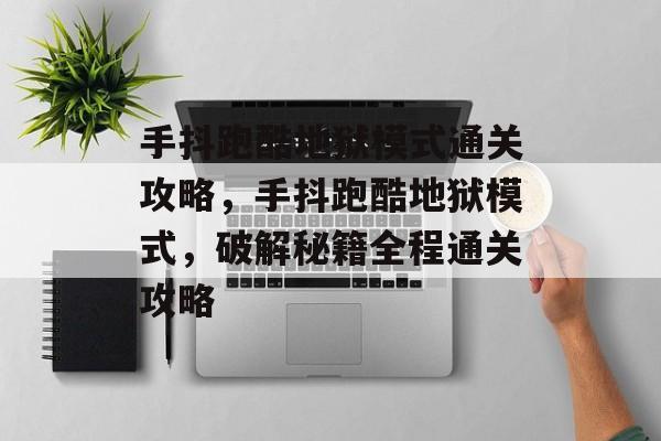 手抖跑酷地狱模式通关攻略,手抖跑酷地狱模式,破解秘籍全程通关攻略 手抖跑酷地狱模式通关攻略,手抖跑酷地狱模式,破解秘籍全程通关攻略