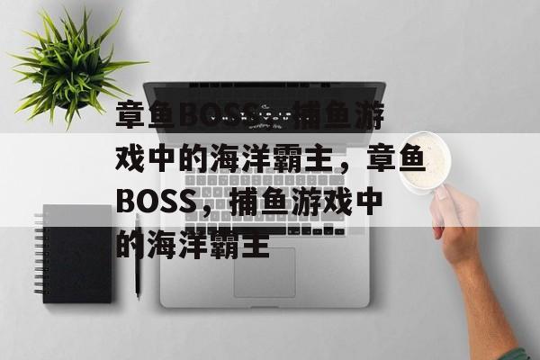 章鱼BOSS,捕鱼游戏中的海洋霸主,章鱼BOSS,捕鱼游戏中的海洋霸主 章鱼BOSS,捕鱼游戏中的海洋霸主,章鱼BOSS,捕鱼游戏中的海洋霸主