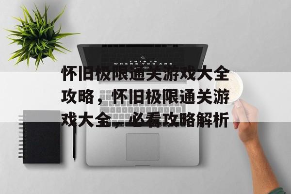 怀旧极限通关游戏大全攻略,怀旧极限通关游戏大全,必看攻略解析 怀旧极限通关游戏大全攻略,怀旧极限通关游戏大全,必看攻略解析