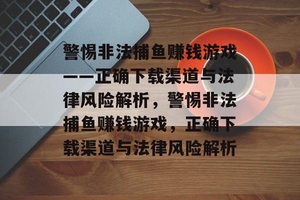 警惕非法捕鱼赚钱游戏——正确下载渠道与法律风险解析,警惕非法捕鱼赚钱游戏,正确下载渠道与法律风险解析 警惕非法捕鱼赚钱游戏——正确下载渠道与法律风险解析,警惕非法捕鱼赚钱游戏,正确下载渠道与法律风险解析