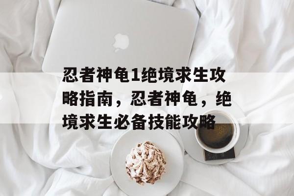 忍者神龟1绝境求生攻略指南,忍者神龟,绝境求生必备技能攻略 忍者神龟1绝境求生攻略指南,忍者神龟,绝境求生必备技能攻略