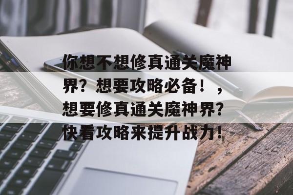 你想不想修真通关魔神界?想要攻略必备!,想要修真通关魔神界?快看攻略来提升战力! 你想不想修真通关魔神界?想要攻略必备!,想要修真通关魔神界?快看攻略来提升战力!