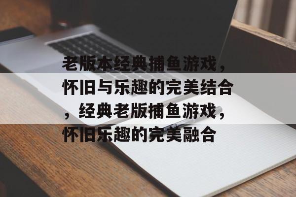 老版本经典捕鱼游戏,怀旧与乐趣的完美结合,经典老版捕鱼游戏,怀旧乐趣的完美融合 老版本经典捕鱼游戏,怀旧与乐趣的完美结合,经典老版捕鱼游戏,怀旧乐趣的完美融合