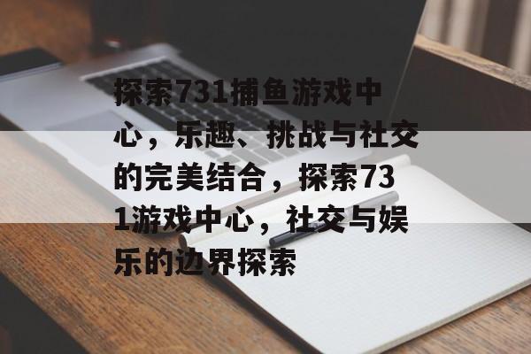 探索731捕鱼游戏中心,乐趣、挑战与社交的完美结合,探索731游戏中心,社交与娱乐的边界探索 探索731捕鱼游戏中心,乐趣、挑战与社交的完美结合,探索731游戏中心,社交与娱乐的边界探索